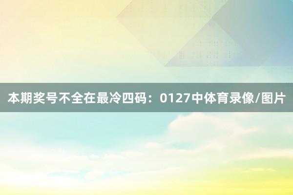 本期奖号不全在最冷四码：0127中体育录像/图片