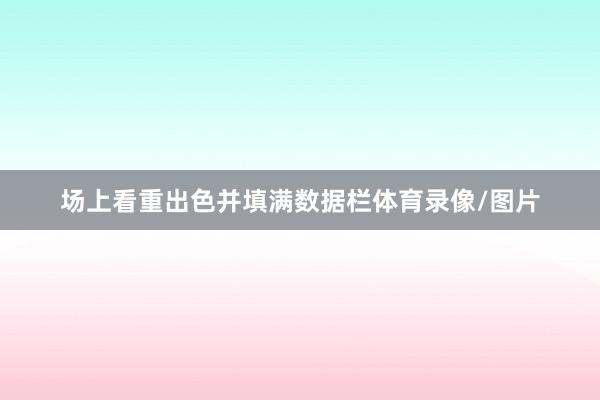 场上看重出色并填满数据栏体育录像/图片