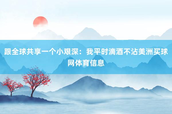 跟全球共享一个小艰深：我平时滴酒不沾美洲买球网体育信息