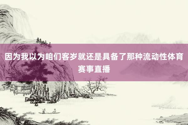 因为我以为咱们客岁就还是具备了那种流动性体育赛事直播
