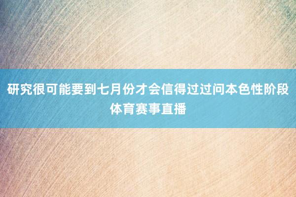 研究很可能要到七月份才会信得过过问本色性阶段体育赛事直播