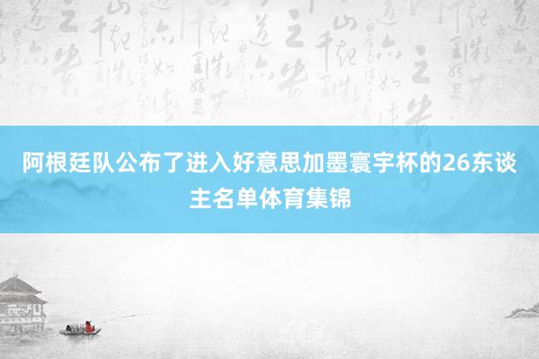 阿根廷队公布了进入好意思加墨寰宇杯的26东谈主名单体育集锦