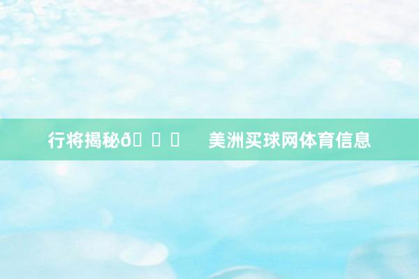 行将揭秘👀    美洲买球网体育信息