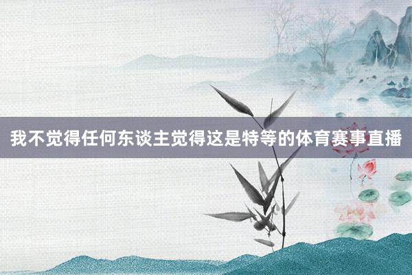 我不觉得任何东谈主觉得这是特等的体育赛事直播