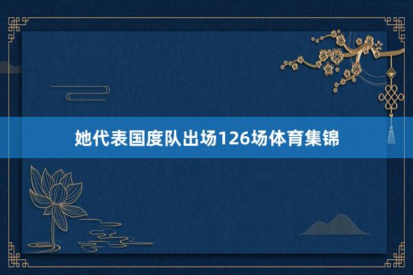 她代表国度队出场126场体育集锦