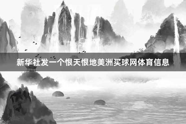 新华社发一个恨天恨地美洲买球网体育信息