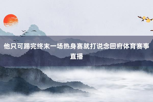 他只可踢完终末一场热身赛就打说念回府体育赛事直播