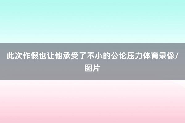 此次作假也让他承受了不小的公论压力体育录像/图片