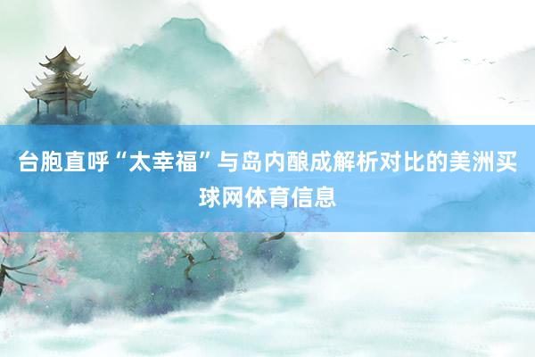 台胞直呼“太幸福”与岛内酿成解析对比的美洲买球网体育信息