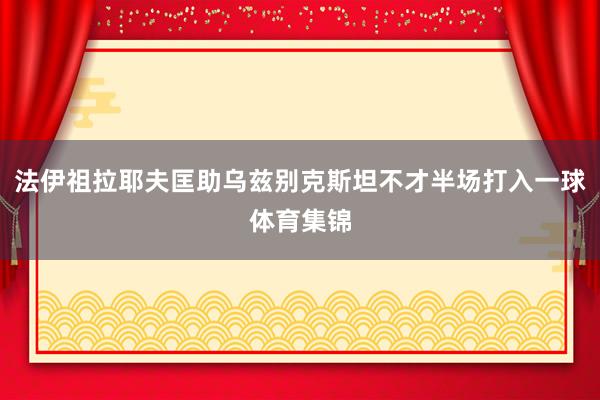 法伊祖拉耶夫匡助乌兹别克斯坦不才半场打入一球体育集锦