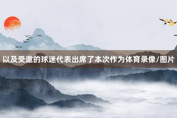以及受邀的球迷代表出席了本次作为体育录像/图片