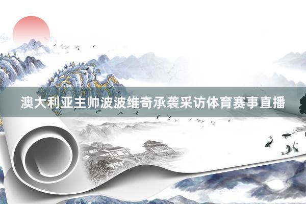 澳大利亚主帅波波维奇承袭采访体育赛事直播