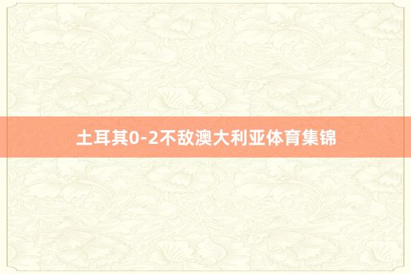 土耳其0-2不敌澳大利亚体育集锦