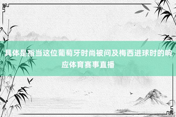 具体是指当这位葡萄牙时尚被问及梅西进球时的响应体育赛事直播