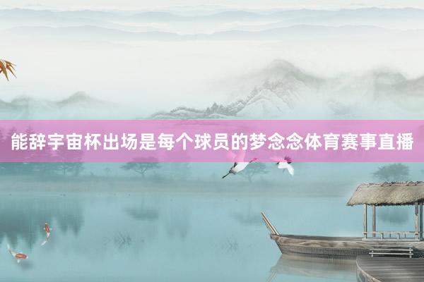 能辞宇宙杯出场是每个球员的梦念念体育赛事直播