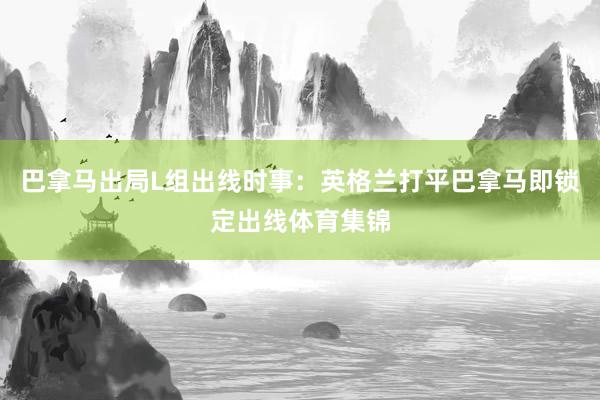 巴拿马出局L组出线时事：英格兰打平巴拿马即锁定出线体育集锦