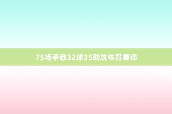 75场孝敬32球35助攻体育集锦