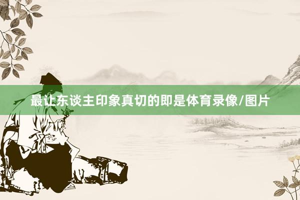 最让东谈主印象真切的即是体育录像/图片
