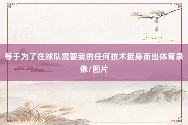等于为了在球队需要我的任何技术挺身而出体育录像/图片