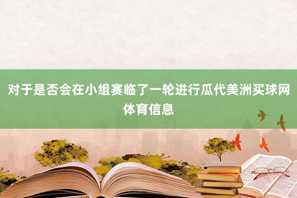 对于是否会在小组赛临了一轮进行瓜代美洲买球网体育信息