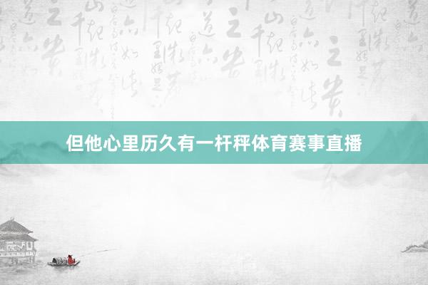 但他心里历久有一杆秤体育赛事直播