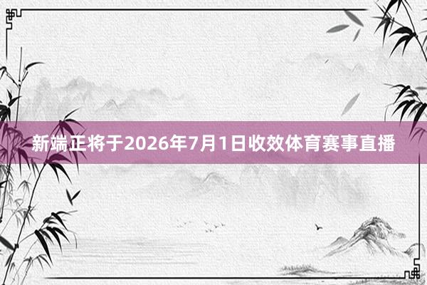 新端正将于2026年7月1日收效体育赛事直播