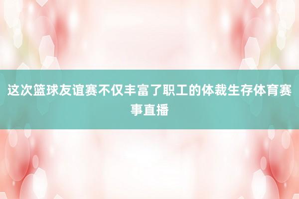 这次篮球友谊赛不仅丰富了职工的体裁生存体育赛事直播