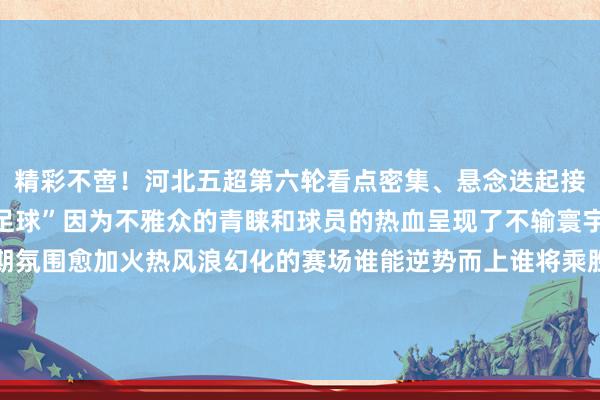 精彩不啻！河北五超第六轮看点密集、悬念迭起接地气、有温度的“草根足球”因为不雅众的青睐和球员的热血呈现了不输寰宇杯的精彩也让端午假期氛围愈加火热风浪幻化的赛场谁能逆势而上谁将乘胜逐北让咱们第七轮比赛不见不散！（案牍：秦建军）体育集锦