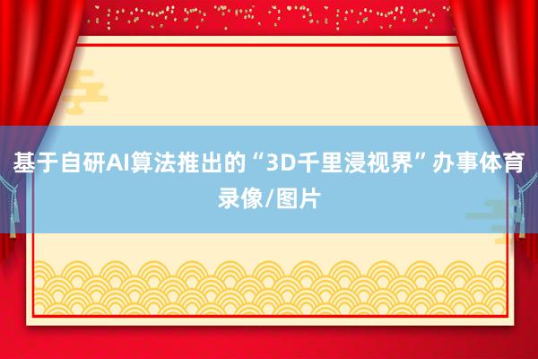 基于自研AI算法推出的“3D千里浸视界”办事体育录像/图片